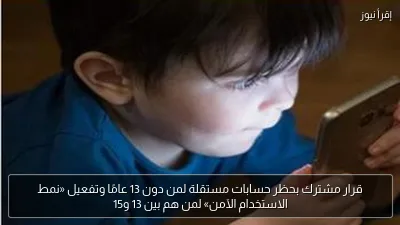 قرار مشترك بحظر حسابات مستقلة لمن دون 13 عامًا وتفعيل «نمط الاستخدام الآمن» لمن هم بين 13 و15