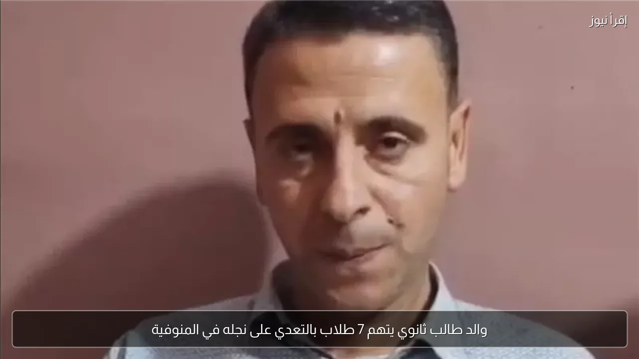 والد طالب ثانوي يتهم 7 طلاب بالتعدي على نجله في المنوفية