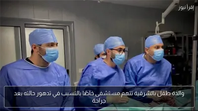 والدة طفل بالشرقية تتهم مستشفى خاصًا بالتسبب في تدهور حالته بعد جراحة