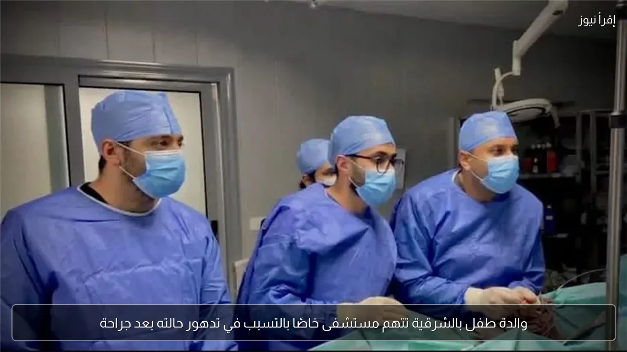 والدة طفل بالشرقية تتهم مستشفى خاصًا بالتسبب في تدهور حالته بعد جراحة