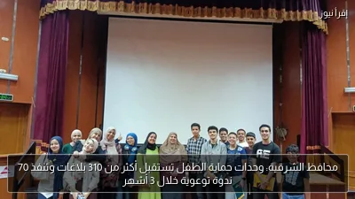 محافظ الشرقية: وحدات حماية الطفل تستقبل أكثر من 310 بلاغات وتنفذ 70 ندوة توعوية خلال 3 أشهر