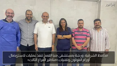 محافظ الشرقية: ورشة بمستشفى منيا القمح تنفذ عمليات لاستئصال أورام القولون وتقنيات «مناظير الفراغ الثالث»