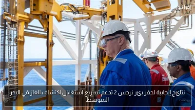 نتائج إيجابية لحفر بئر نرجس 2 تدعم تسريع استغلال اكتشاف الغاز في البحر المتوسط