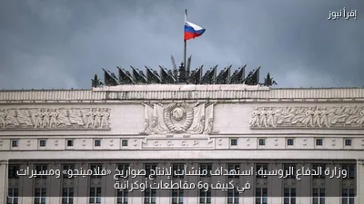وزارة الدفاع الروسية: استهداف منشآت لإنتاج صواريخ «فلامينجو» ومسيرات في كييف و6 مقاطعات أوكرانية