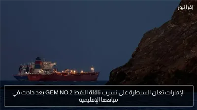 الإمارات تعلن السيطرة على تسرب ناقلة النفط GEM NO.2 بعد حادث في مياهها الإقليمية