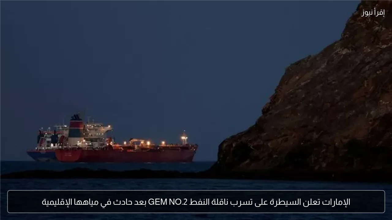 الإمارات تعلن السيطرة على تسرب ناقلة النفط GEM NO.2 بعد حادث في مياهها الإقليمية
