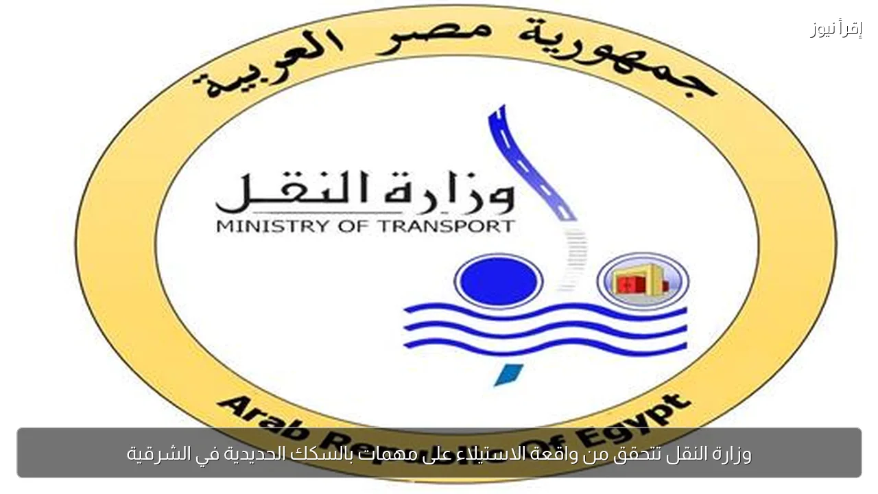 وزارة النقل تتحقق من واقعة الاستيلاء على مهمات بالسكك الحديدية في الشرقية