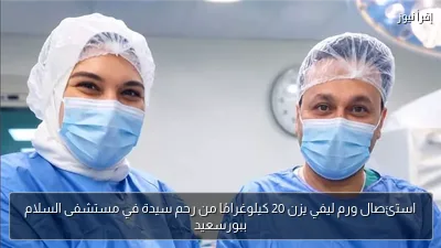 استئصال ورم ليفي يزن 20 كيلوغرامًا من رحم سيدة في مستشفى السلام ببورسعيد