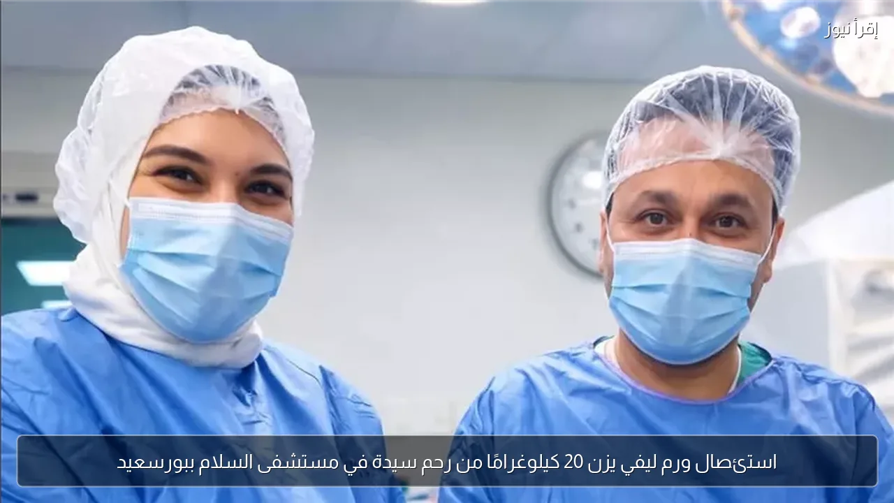 استئصال ورم ليفي يزن 20 كيلوغرامًا من رحم سيدة في مستشفى السلام ببورسعيد