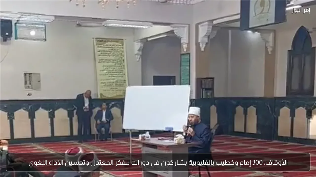 الأوقاف: 300 إمام وخطيب بالقليوبية يشاركون في دورات للفكر المعتدل وتحسين الأداء اللغوي