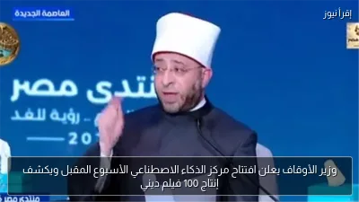 وزير الأوقاف يعلن افتتاح مركز الذكاء الاصطناعي الأسبوع المقبل ويكشف إنتاج 100 فيلم ديني