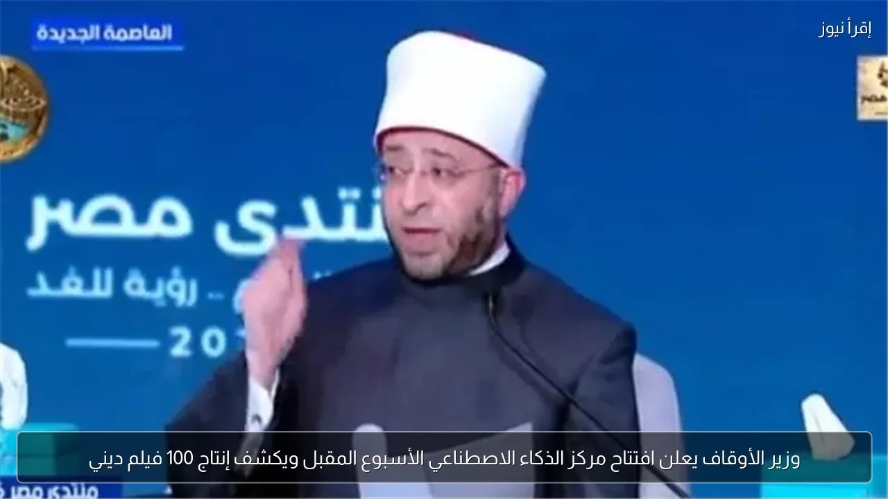 وزير الأوقاف يعلن افتتاح مركز الذكاء الاصطناعي الأسبوع المقبل ويكشف إنتاج 100 فيلم ديني