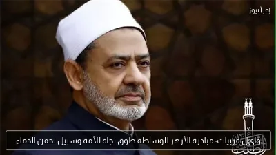 وائل عربيات: مبادرة الأزهر للوساطة طوق نجاة للأمة وسبيل لحقن الدماء