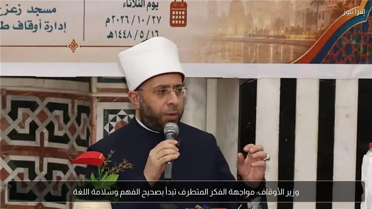 وزير الأوقاف: مواجهة الفكر المتطرف تبدأ بصحيح الفهم وسلامة اللغة