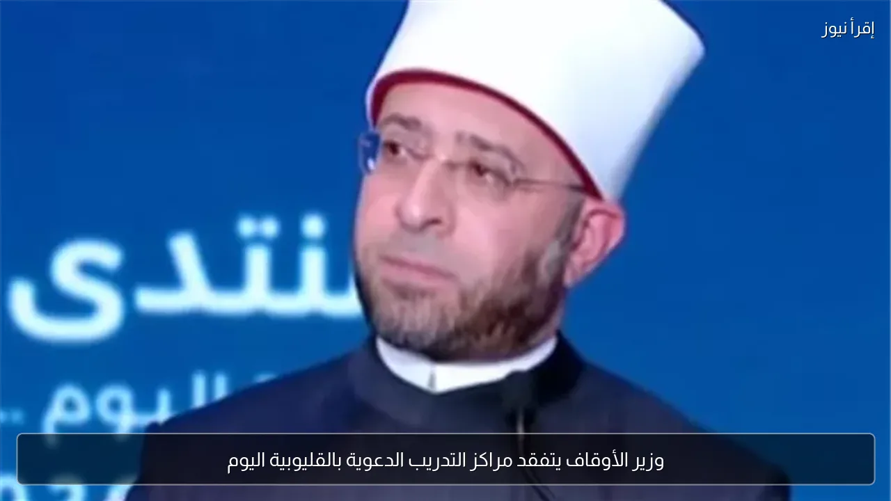 وزير الأوقاف يتفقد مراكز التدريب الدعوية بالقليوبية اليوم