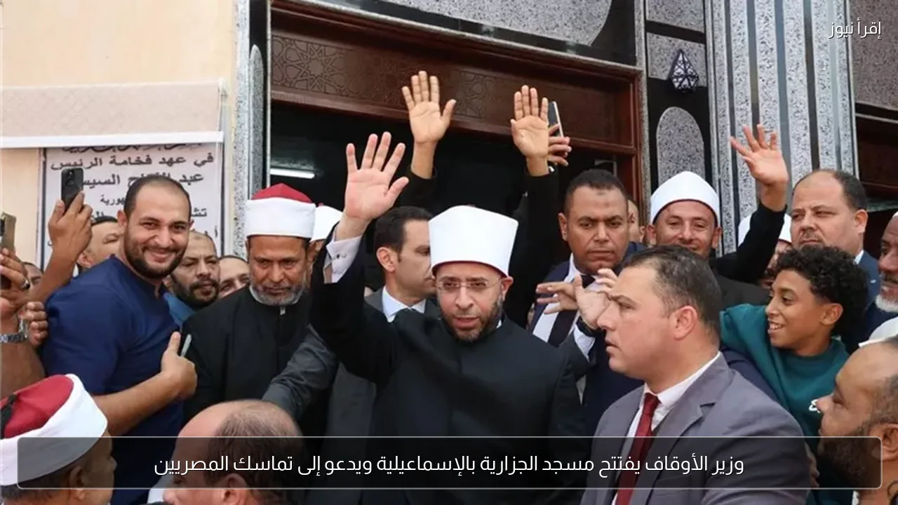 وزير الأوقاف يفتتح مسجد الجزارية بالإسماعيلية ويدعو إلى تماسك المصريين