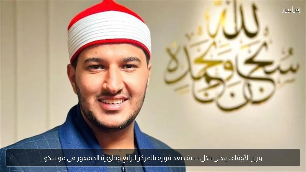 وزير الأوقاف يهنئ بلال سيف بعد فوزه بالمركز الرابع وجائزة الجمهور في موسكو