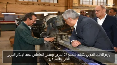 وزير الإنتاج الحربي يتفقد مصنع 27 الحربي ويهنئ العاملين بعيد الإنتاج الحربي الثاني والسبعين