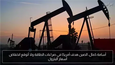 أسامة كمال: الصين هدف أمريكا في صراعات الطاقة ولا أتوقع انخفاض أسعار البترول