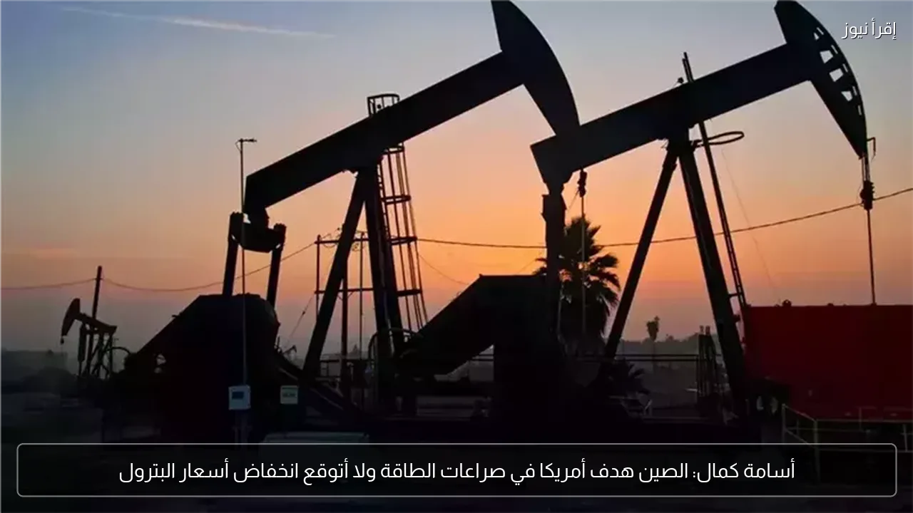 أسامة كمال: الصين هدف أمريكا في صراعات الطاقة ولا أتوقع انخفاض أسعار البترول