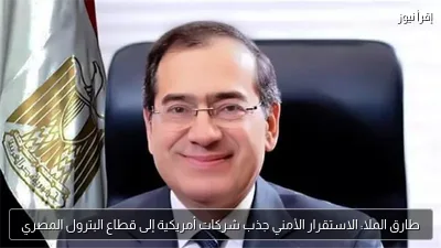 طارق الملا: الاستقرار الأمني جذب شركات أمريكية إلى قطاع البترول المصري