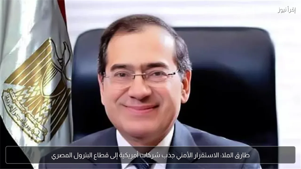 طارق الملا: الاستقرار الأمني جذب شركات أمريكية إلى قطاع البترول المصري