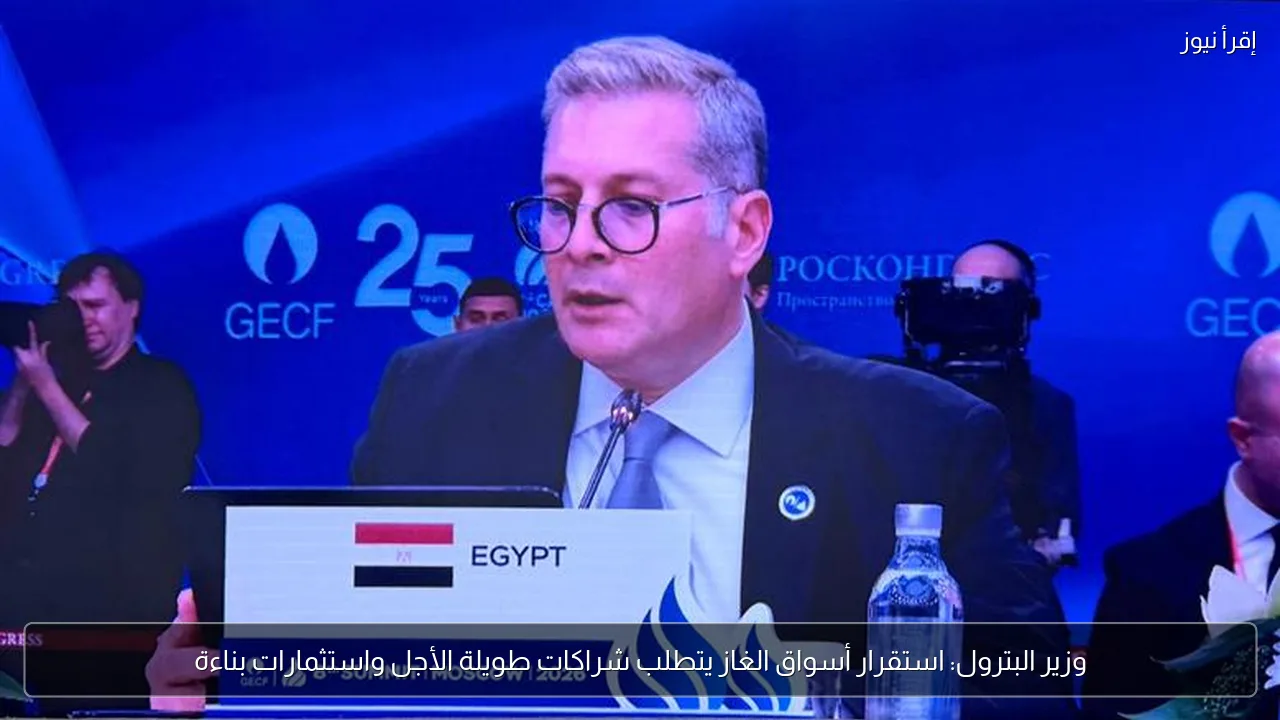 وزير البترول: استقرار أسواق الغاز يتطلب شراكات طويلة الأجل واستثمارات بناءة