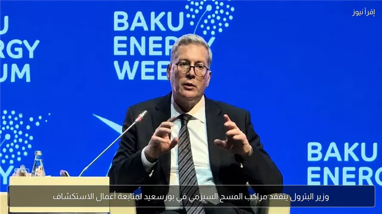وزير البترول يتفقد مراكب المسح السيزمي في بورسعيد لمتابعة أعمال الاستكشاف