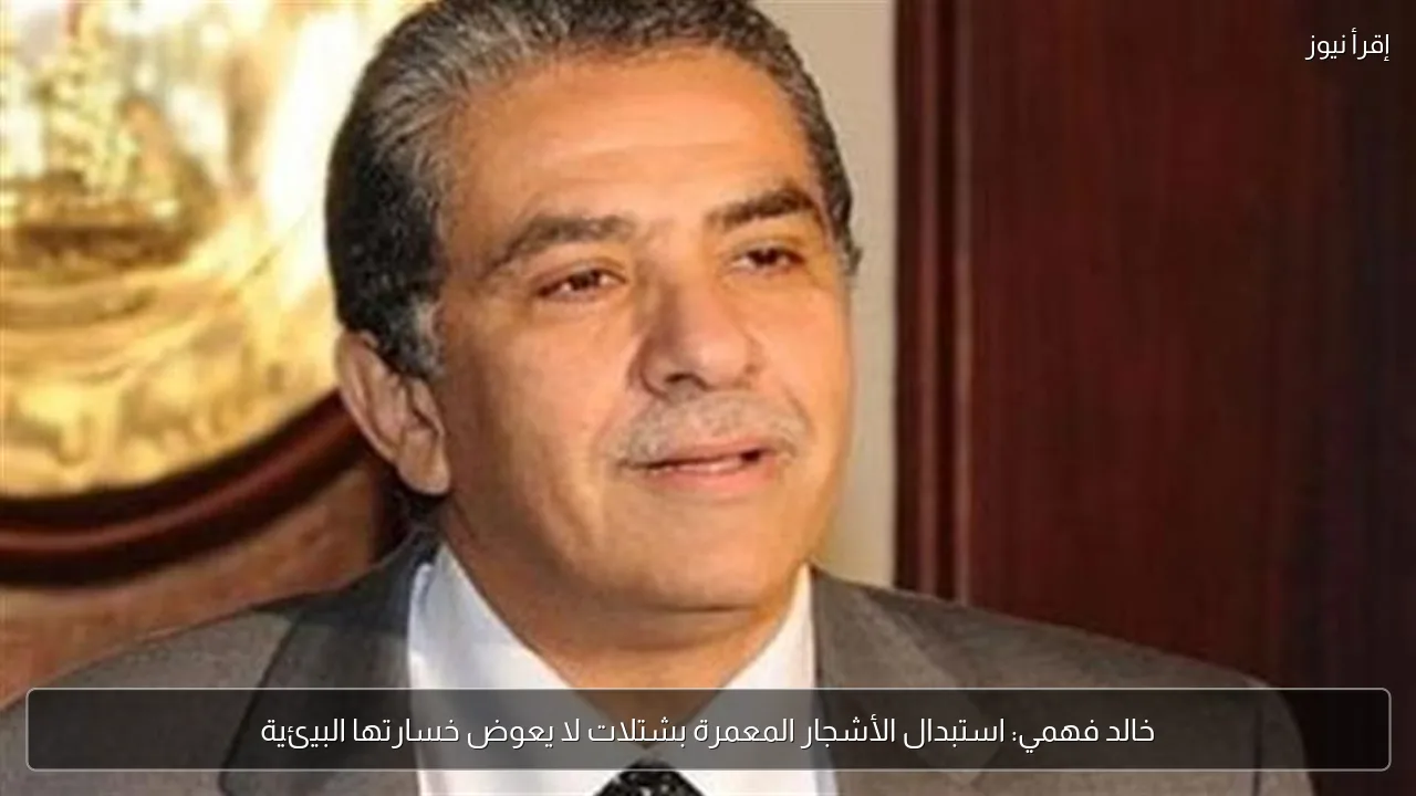 خالد فهمي: استبدال الأشجار المعمرة بشتلات لا يعوض خسارتها البيئية