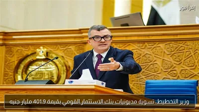 وزير التخطيط: تسوية مديونيات بنك الاستثمار القومي بقيمة 401.9 مليار جنيه