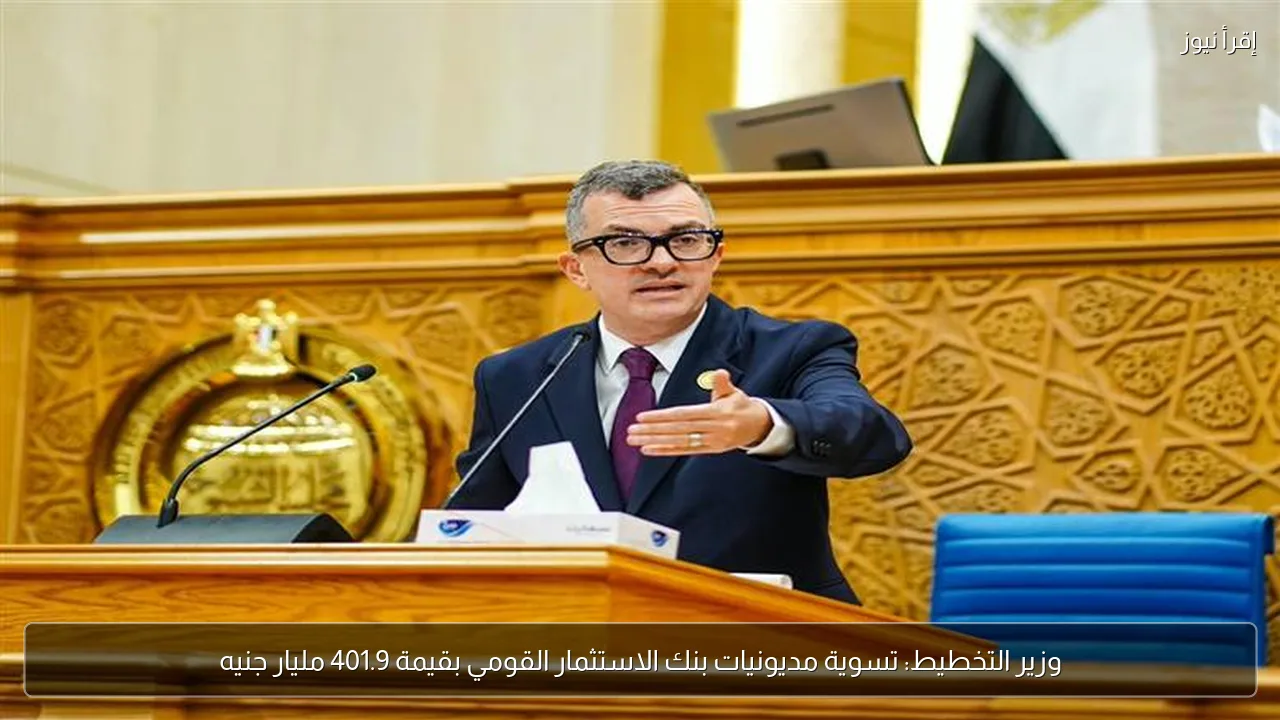 وزير التخطيط: تسوية مديونيات بنك الاستثمار القومي بقيمة 401.9 مليار جنيه