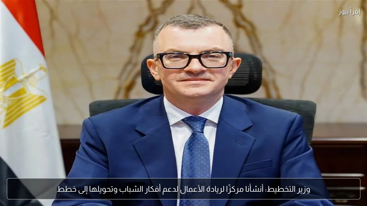 وزير التخطيط: أنشأنا مركزًا لريادة الأعمال لدعم أفكار الشباب وتحويلها إلى خطط