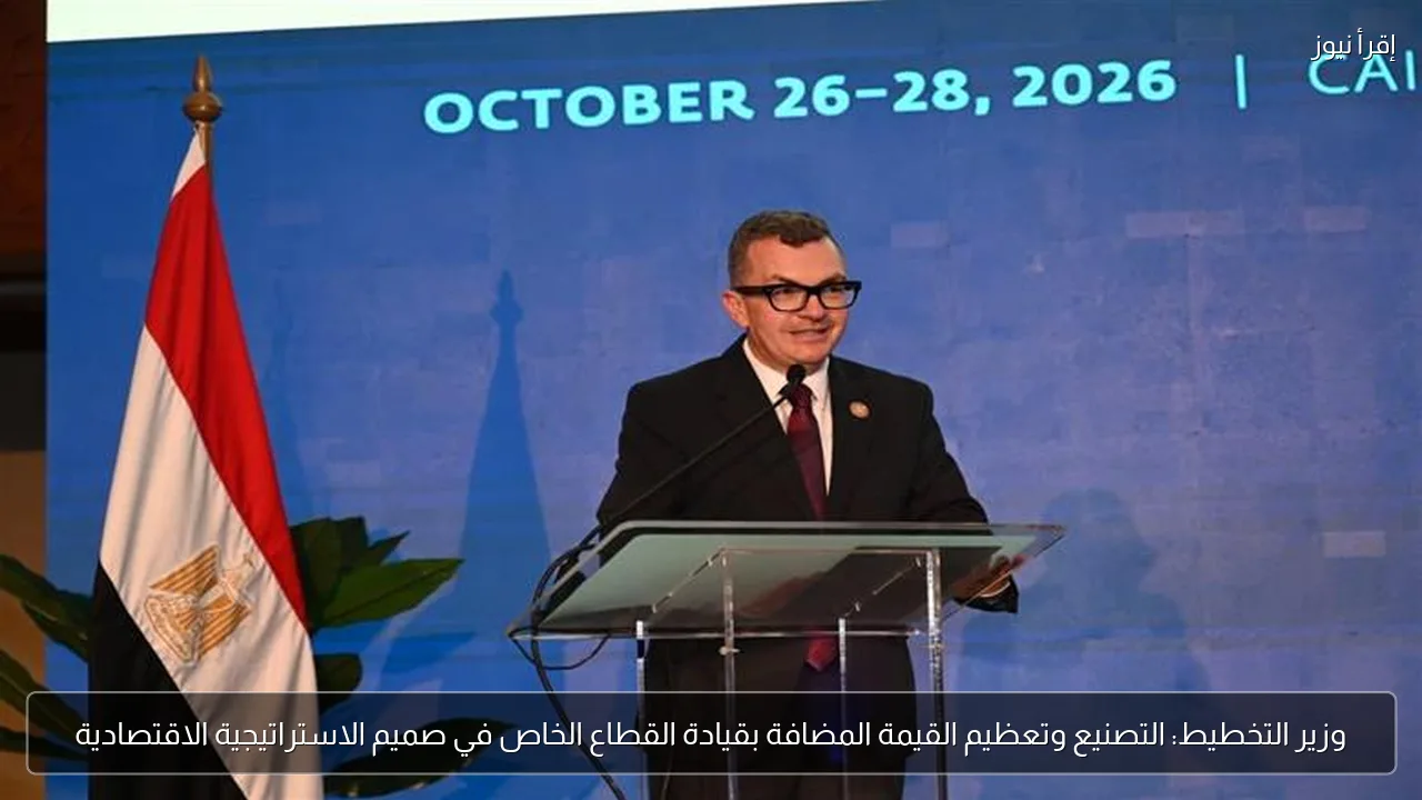 وزير التخطيط: التصنيع وتعظيم القيمة المضافة بقيادة القطاع الخاص في صميم الاستراتيجية الاقتصادية