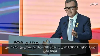 وزير التخطيط: القطاع الخاص يساهم بـ80% من الناتج المحلي ويوفر 27 مليون فرصة عمل