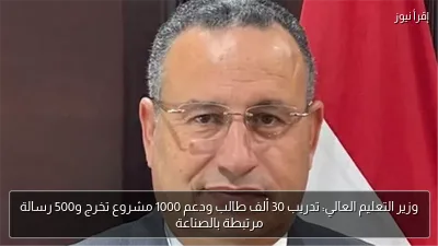 وزير التعليم العالي: تدريب 30 ألف طالب ودعم 1000 مشروع تخرج و500 رسالة مرتبطة بالصناعة