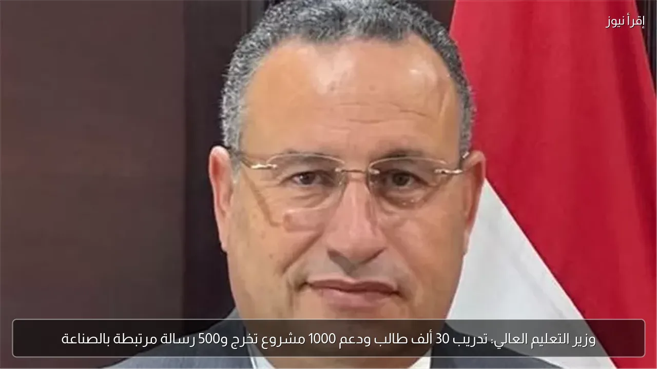 وزير التعليم العالي: تدريب 30 ألف طالب ودعم 1000 مشروع تخرج و500 رسالة مرتبطة بالصناعة
