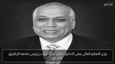 وزير التعليم العالي ينعى الدكتور جمال نوارة نائب رئيس جامعة الزقازيق الأسبق
