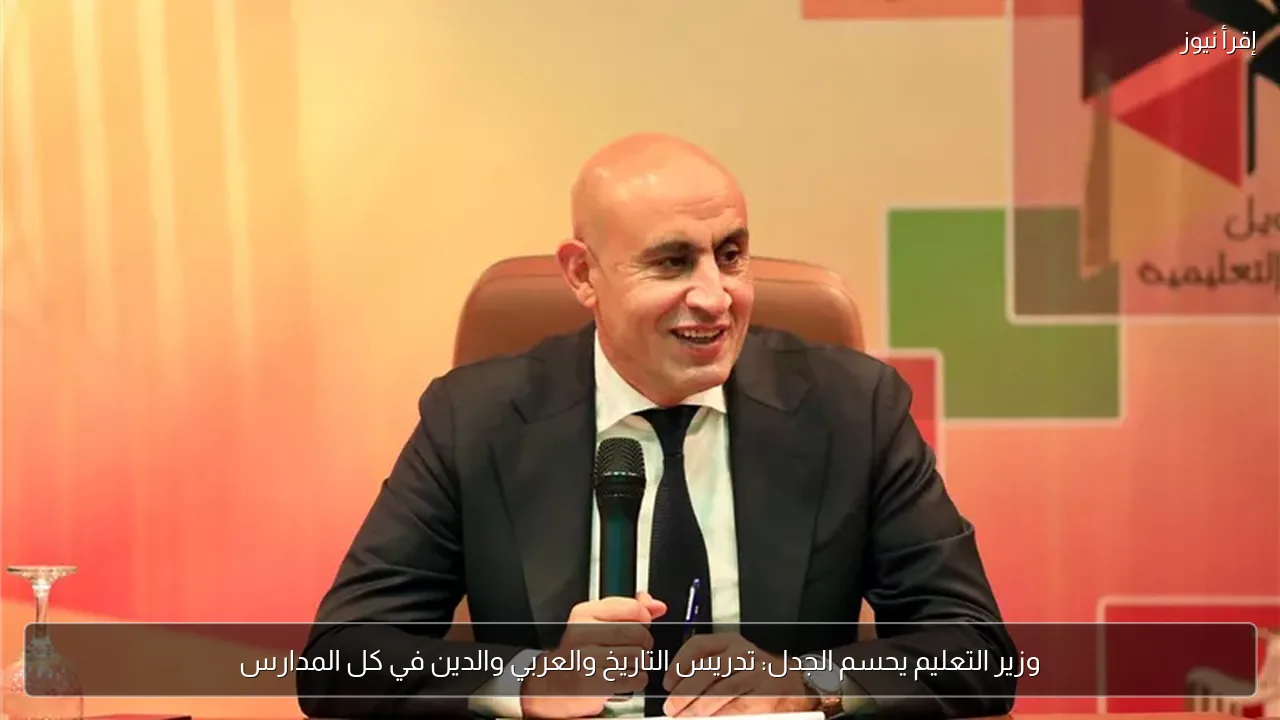 وزير التعليم يحسم الجدل: تدريس التاريخ والعربي والدين في كل المدارس