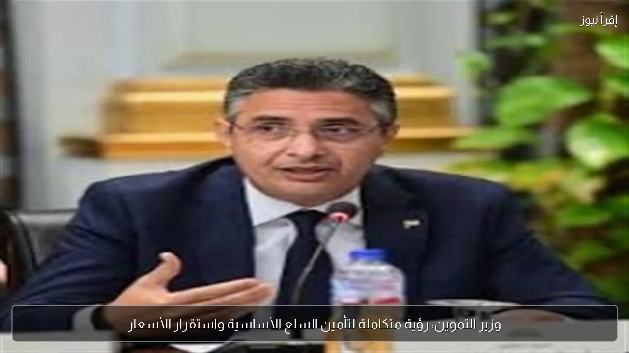 وزير التموين: رؤية متكاملة لتأمين السلع الأساسية واستقرار الأسعار