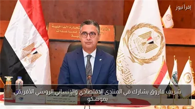 شريف فاروق يشارك في المنتدى الاقتصادي والإنساني الروسي الأفريقي بموسكو