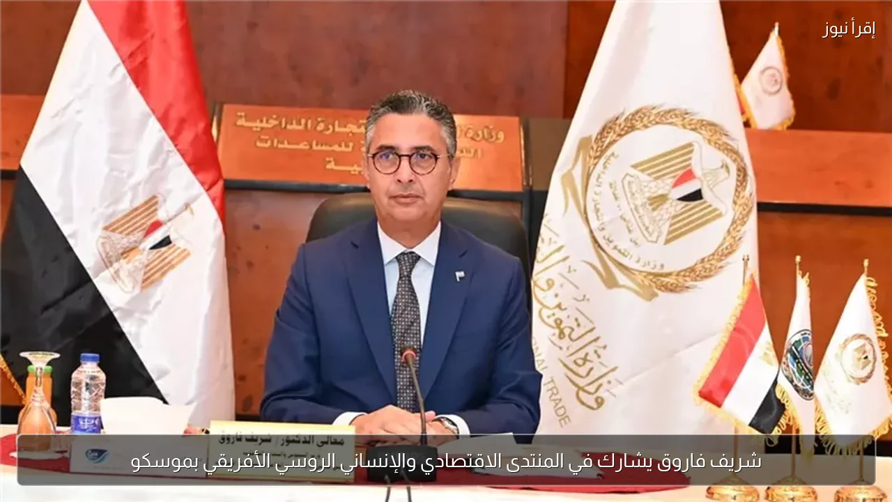شريف فاروق يشارك في المنتدى الاقتصادي والإنساني الروسي الأفريقي بموسكو