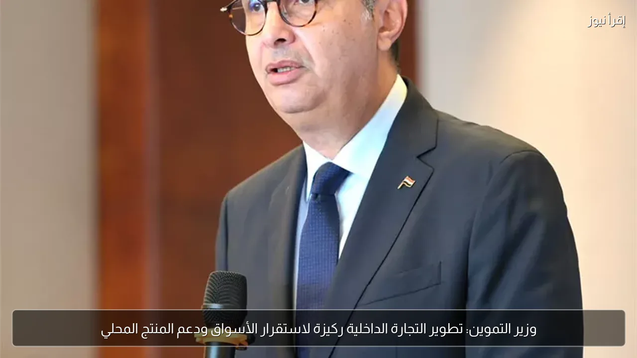 وزير التموين: تطوير التجارة الداخلية ركيزة لاستقرار الأسواق ودعم المنتج المحلي