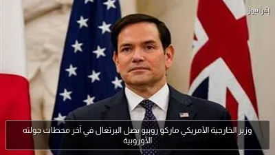 وزير الخارجية الأمريكي ماركو روبيو يصل البرتغال في آخر محطات جولته الأوروبية