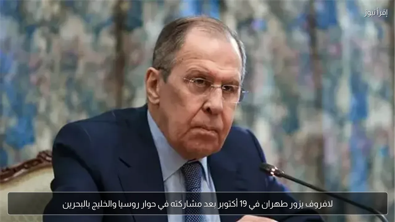 لافروف يزور طهران في 19 أكتوبر بعد مشاركته في حوار روسيا والخليج بالبحرين