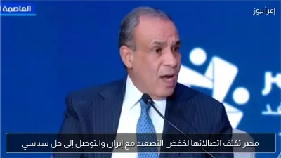 مصر تكثف اتصالاتها لخفض التصعيد مع إيران والتوصل إلى حل سياسي