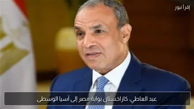 عبد العاطي: كازاخستان بوابة مصر إلى آسيا الوسطى