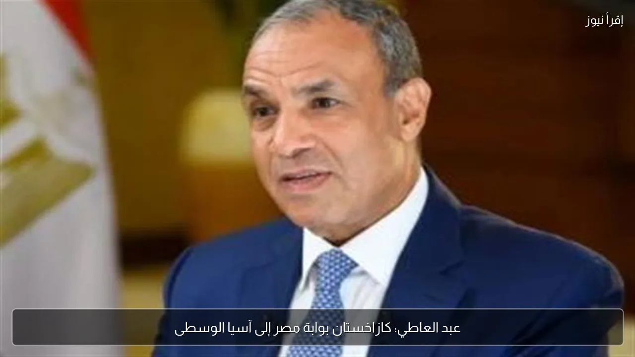 عبد العاطي: كازاخستان بوابة مصر إلى آسيا الوسطى