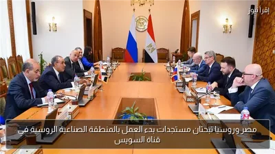 مصر وروسيا تبحثان مستجدات بدء العمل بالمنطقة الصناعية الروسية في قناة السويس