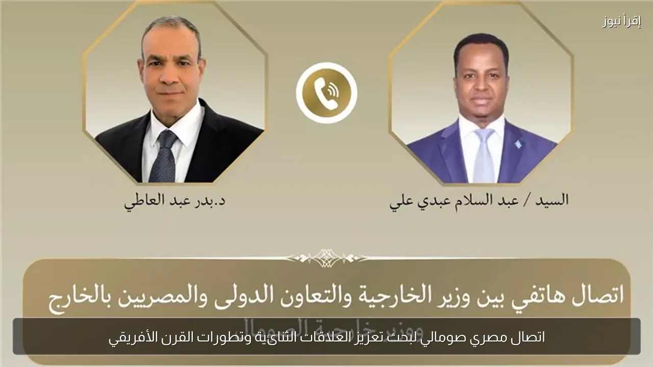 اتصال مصري صومالي لبحث تعزيز العلاقات الثنائية وتطورات القرن الأفريقي