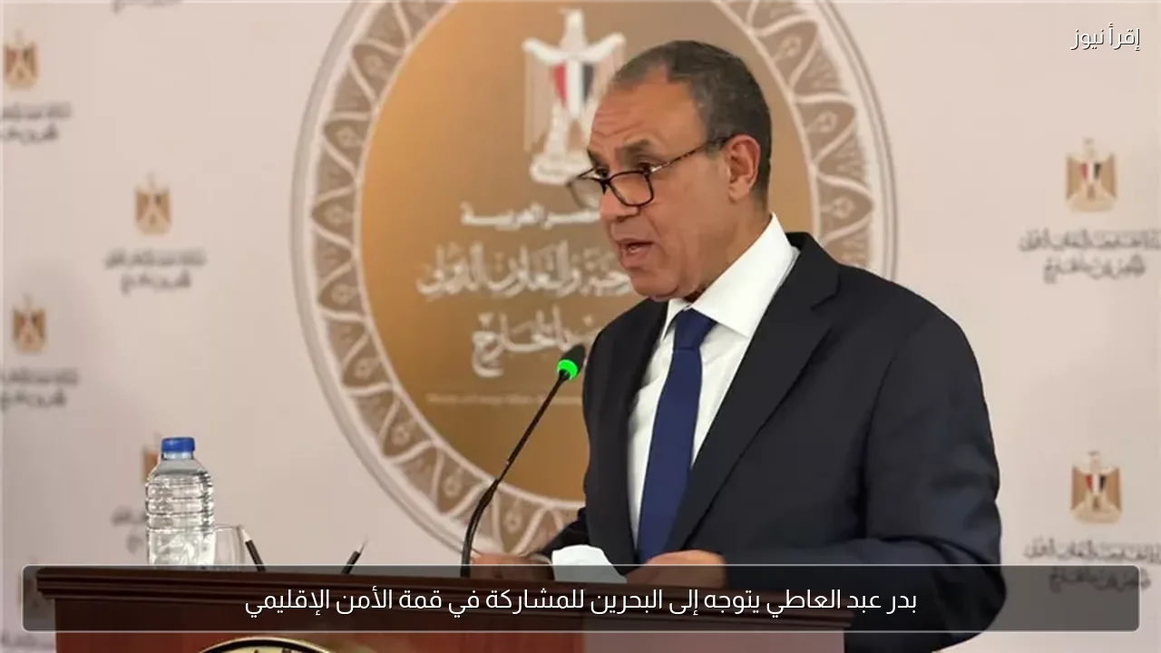 بدر عبد العاطي يتوجه إلى البحرين للمشاركة في قمة الأمن الإقليمي